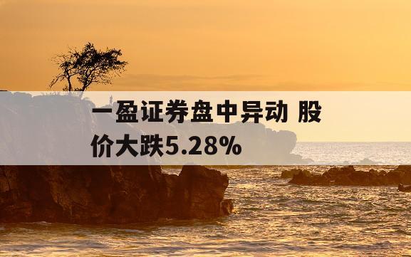 一盈证券盘中异动 股价大跌5.28%