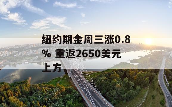 纽约期金周三涨0.8% 重返2650美元上方