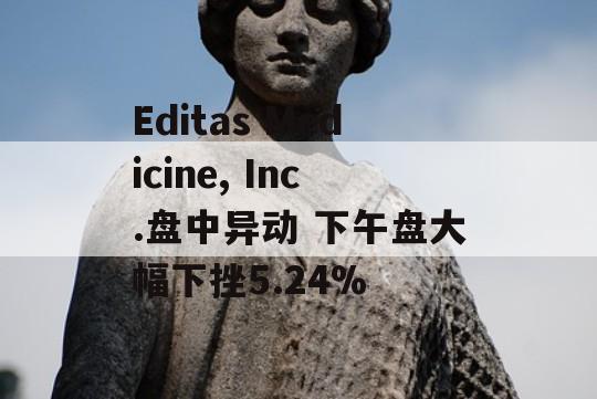 Editas Medicine, Inc.盘中异动 下午盘大幅下挫5.24%