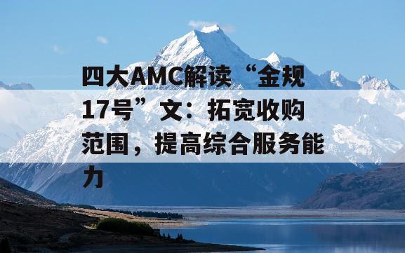 四大AMC解读“金规17号”文：拓宽收购范围，提高综合服务能力