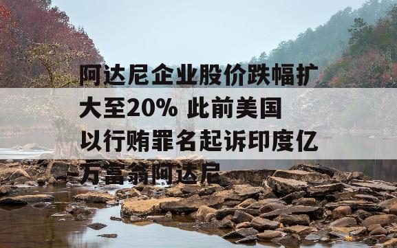 阿达尼企业股价跌幅扩大至20% 此前美国以行贿罪名起诉印度亿万富翁阿达尼